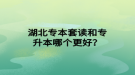 湖北專本套讀和專升本哪個(gè)更好？