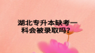 湖北專升本缺考一科會(huì)被錄取嗎？