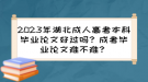 2023年湖北成人高考本科畢業(yè)論文好過(guò)嗎？成考畢業(yè)論文難不難？