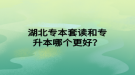 湖北專本套讀和專升本哪個(gè)更好？