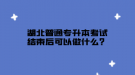 湖北普通專升本考試結束后可以做什么？