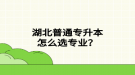 湖北普通專升本怎么選專業(yè)？