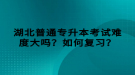 湖北普通專升本考試難度大嗎？如何復(fù)習(xí)？