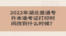 2022年湖北普通專升本準(zhǔn)考證打印時間改到什么時候？