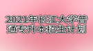 2021年長江大學(xué)普通專升本招生計劃