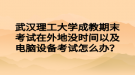 武漢理工大學(xué)成教期末考試在外地沒時間以及電腦設(shè)備考試怎么辦？