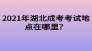 2021年湖北成考考試地點(diǎn)在哪里？