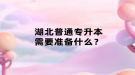 湖北普通專升本需要準(zhǔn)備什么？