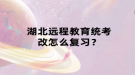 湖北遠程教育統(tǒng)考改怎么復習？