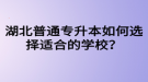 湖北普通專升本如何選擇適合的學校？