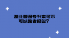 湖北普通專升本可不可以跨省報名？