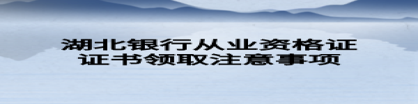 湖北銀行從業(yè)資格證證書領(lǐng)取注意事項(xiàng)