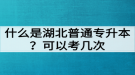 什么是湖北普通專升本？普通專升本可以考幾次