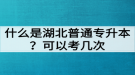 什么是湖北普通專升本？普通專升本可以考幾次