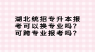 湖北統(tǒng)招專升本報考可以換專業(yè)嗎？可跨專業(yè)報考嗎？