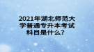 2021年湖北師范大學(xué)普通專升本考試科目是什么？