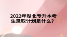 2022年湖北專升本考生錄取計(jì)劃是什么？