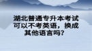 湖北普通專(zhuān)升本考試可以不考英語(yǔ)，換成其他語(yǔ)言嗎？