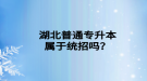 湖北普通專升本屬于統(tǒng)招嗎？