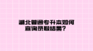 湖北普通專升本如何查詢錄取結(jié)果？