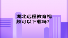 湖北遠(yuǎn)程教育視頻可以下載嗎？