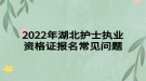 2022年湖北護(hù)士執(zhí)業(yè)資格證報(bào)名常見(jiàn)問(wèn)題