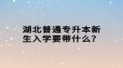 湖北普通專升本新生入學(xué)要帶什么？