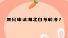 如何申請(qǐng)湖北自考轉(zhuǎn)考？
