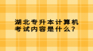 湖北專升本計算機(jī)考試內(nèi)容是什么？