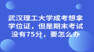 武漢理工大學成考想拿學位證，但是期末考試沒有75分，要怎么辦