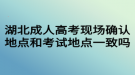 湖北成人高考現場確認地點和考試地點一致嗎？