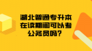 湖北普通專升本在讀期間可以考公務(wù)員嗎？