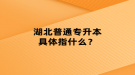 湖北普通專升本具體指什么？