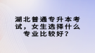 湖北普通專升本考試，女生選擇什么專業(yè)比較好？