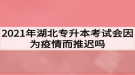 2021年湖北專升本考試會因為疫情而推遲嗎？