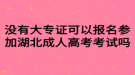 沒(méi)有大專證可以報(bào)名參加湖北成人高考考試嗎