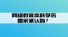 網(wǎng)絡(luò)教育本科學歷國家承認嗎？