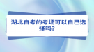 湖北自考的考場(chǎng)可以自己選擇嗎？