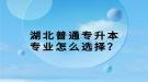 湖北普通專升本專業(yè)怎么選擇？