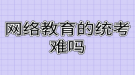 網(wǎng)絡教育的統(tǒng)考難嗎