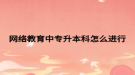 網(wǎng)絡(luò)教育中專升本科怎么進行