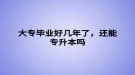 大專畢業(yè)好幾年了，還能專升本嗎