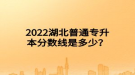 2022湖北普通專升本分?jǐn)?shù)線是多少？