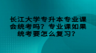長江大學專升本專業(yè)課會統(tǒng)考嗎？專業(yè)課如果統(tǒng)考要怎么復習？