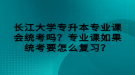 長(zhǎng)江大學(xué)專升本專業(yè)課會(huì)統(tǒng)考嗎？專業(yè)課如果統(tǒng)考要怎么復(fù)習(xí)？