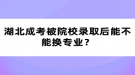 湖北成考被院校錄取后能不能換專業(yè)？