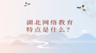 湖北網(wǎng)絡(luò)教育特點(diǎn)是什么？