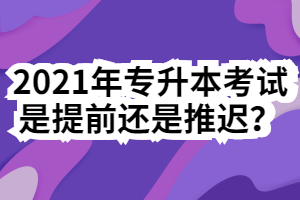 2021年專升本考試是提前還是推遲？