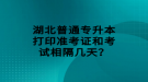 湖北普通專升本打印準(zhǔn)考證和考試相隔幾天？