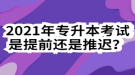 2021年專升本考試是提前還是推遲？